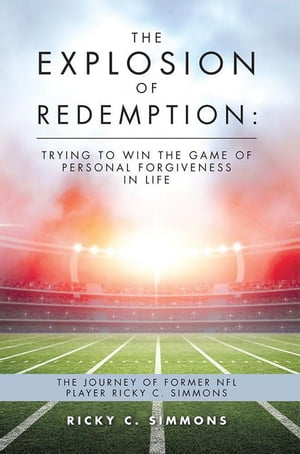 The Explosion of Redemption: Trying to Win the Game of Personal Forgiveness in Life The Journey of Former Nfl Player Ricky C. Simmons【電子書籍】[ Ricky C. Simmons ]