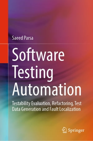 Software Testing Automation Testability Evaluation, Refactoring, Test Data Generation and Fault Localization【電子書籍】 Saeed Parsa