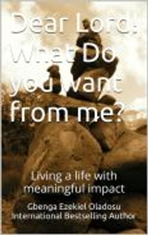 Dear Lord What Do you want from me Living a life with meaningful impact【電子書籍】 Ezekiel Gbenga Oladosu