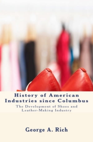 History of American Industries since Columbus The Development of Shoes and Leather-Making Indust..