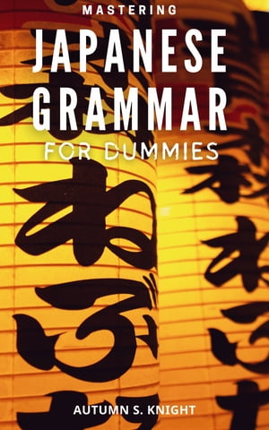 Mastering Japanese Grammar For Dummies A Comprehensive Guide to Navigating the Complexities of the Japanese Language Learn Japanese Grammar the Japanese Way with Expert Guidance and Clear Examples【電子書籍】 Autumn S. Knight