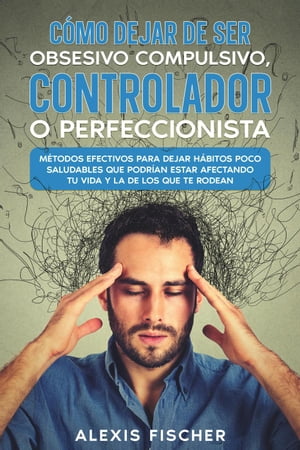 Cómo Dejar de ser Obsesivo Compulsivo, Controlador o Perfeccionista: Métodos Efectivos para Dejar Hábitos poco Saludables que Podrían estar Afectando tu Vida y la de los que te Rodean