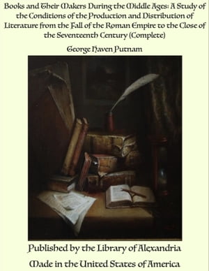 Books and Their Makers During the Middle Ages: A Study of the Conditions of the Production and Distribution of Literature from the Fall of the Roman Empire to the Close of the Seventeenth Century (Complete)【電子書籍】 George Haven Putnam