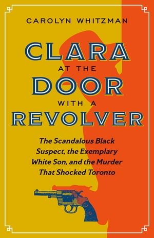 Clara at the Door with a Revolver The Scandalous Black Suspect, the Exemplary White Son, and the Murder That Shocked Toronto