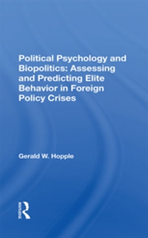 Political Psychology And Biopolitics Assessing And Predicting Elite Behavior In Foreign Policy Crises【電子書籍】 Gerald W. Hopple