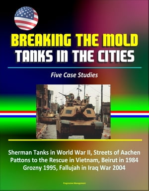 Breaking the Mold: Tanks in the Cities - Five Case Studies: Sherman Tanks in World War II, Streets of Aachen, Pattons to the Rescue in Vietnam, Beirut in 1984, Grozny 1995, Fallujah in Iraq War 2004