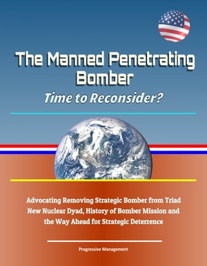 The Manned Penetrating Bomber: Time to Reconsider? Advocating Removing Strategic Bomber from Triad, New Nuclear Dyad, History of Bomber Mission and the Way Ahead for Strategic Deterrence