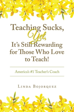 Teaching Sucks, Yet, It’s Still Rewarding for Those Who Love to Teach America’s 1 Teacher’s Coach【電子書籍】 Linda Bojorquez