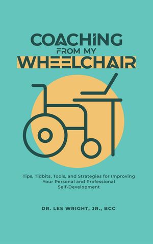 Coaching From My Wheelchair Tips, Tidbits, Tools, and Strategies for Improving Your Personal and Professional Self-Development