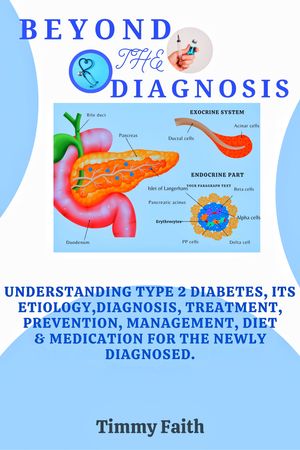 Beyond The Diagnosis: Understanding Type 2 Diabetes, Its Etiology,Diagnosis,Treatment,Prevention,Management,Diet & Medication For The Newly Diagnosed