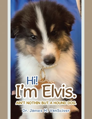 Hi! I’m Elvis. Ain’t Nothin but a Hound Dog.【電子書籍】[ Dr. James H. VanSciver ]