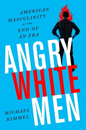 Angry White Men American Masculinity at the End of an Era【電子書籍】 Michael Kimmel