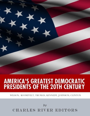 America's Greatest Democratic Presidents of the 20th Century: Woodrow Wilson, Franklin D. Roosevelt, Harry Truman, John F. Kennedy, Lyndon B. Johnson and Bill Clinton