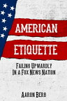 American Etiquette: Failing Upwardly In A Fox News Nation【電子書籍】[ Aaron Berg ]