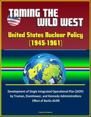 Taming the Wild West: United States Nuclear Policy (1945-1961) - Development of Single Integrated Operational Plan (SIOP) by Truman, Eisenhower, and Kennedy Administrations, Effect of Berlin Airlift