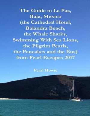 The Guide to La Paz, Baja, Mexico (the Cathedral Hotel, Balandra Beach, the Whale Sharks, Swimming With Sea Lions, the Pilgrim Pearls, the Pancakes and the Bus) from Pearl Escapes 2017【電子書籍】[ Pearl Howie ]