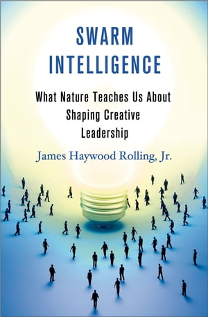 Swarm Intelligence What Nature Teaches Us About Shaping Creative Leadership【電子書籍】 James Haywood Rolling Jr.