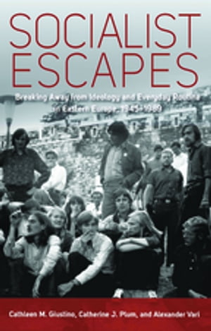 Socialist Escapes Breaking Away from Ideology and Everyday Routine in Eastern Europe, 1945-1989