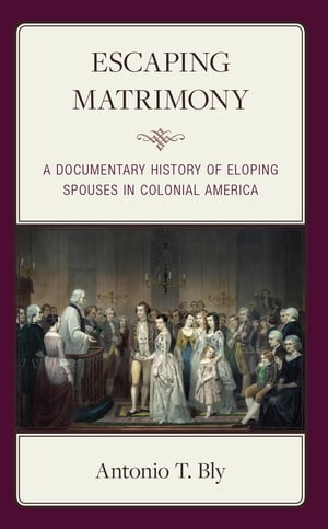 Escaping Matrimony A Documentary History of Eloping Spouses in Colonial America【電子書籍】 Antonio T. Bly