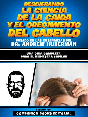 Descifrando La Ciencia De La Caida Y El Crecimiento Del Cabello - Basado En Las Ense?anzas Del Dr. Andrew Huberman Una Guia Completa Para El Bienestar Capilar