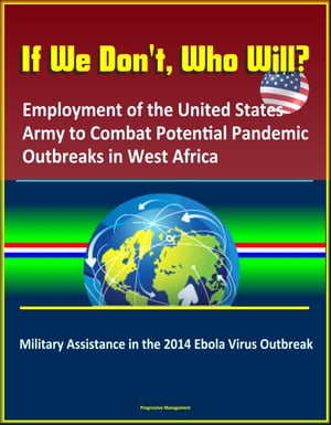 If We Don't, Who Will? Employment of the United States Army to Combat Potential Pandemic Outbreaks in West Africa: Military Assistance in the 2014 Ebola Virus Outbreak