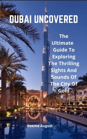 Dubai Uncovered The Ultimate Guide To Exploring The Thrilling Sights And Sounds Of The City Of Gold【電子書籍】[ Deema August ]