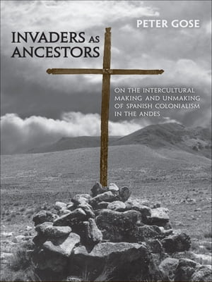 Invaders as Ancestors On the Intercultural Making and Unmaking of Spanish Colonialism in the Andes