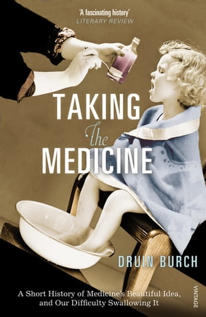 Taking the Medicine A Short History of Medicine’s Beautiful Idea, and our Difficulty Swallowing It