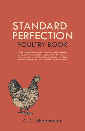 Standard Perfection Poultry Book The Recognized Standard Work on Poultry, Turkeys, Ducks and Geese, Containing a Complete Description of All the Varieties, With Instructions as to Their Disease, Breeding and Care, Incubators, Brooders, E