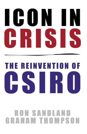 Icon in Crisis: The reinvention of CSIRO【電子書籍】 Ron Sandland, Graham Thompson