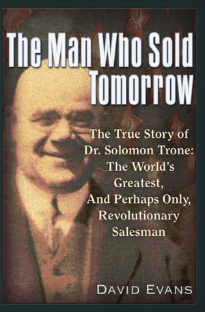 The Man Who Sold Tomorrow The True Story of Dr. Solomon Trone The World's Greatest & Most Successful & Perhaps Only Revolutionary Salesman