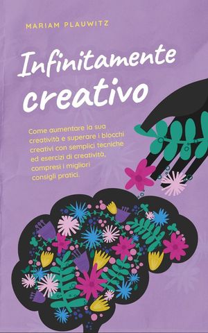 Infinitamente creativo: Come aumentare la sua creatività e superare i blocchi creativi con semplici tecniche ed esercizi di creatività, compresi i migliori consigli pratici.