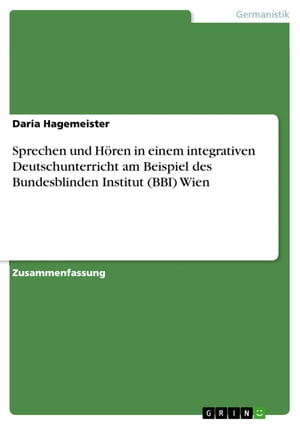 Sprechen und H?ren in einem integrativen Deutschunterricht am Beispiel des Bundesblinden Institut (BBI) Wien