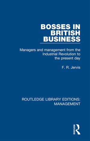 Bosses in British Business Managers and Management from the Industrial Revolution to the Present Day【電子書籍】 F. R. Jervis