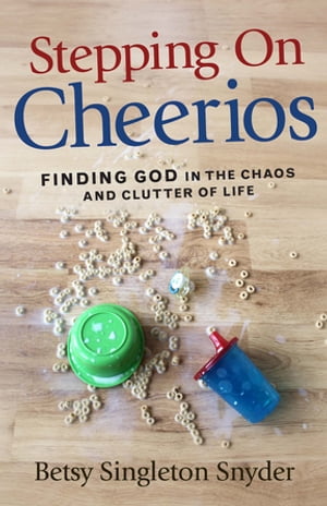 Stepping on Cheerios Finding God in the Chaos and Clutter of Life【電子書籍】[ Betsy Singleton Snyder ]