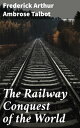 The Railway Conquest of the World The Global Impact of Railway Expansion and Tec...