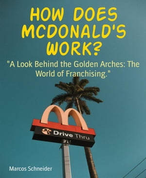 How Does McDonald 039 s Work A Look Behind the Golden Arches: The World of Franchising. 【電子書籍】 Marcos Schneider