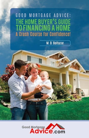 Good Mortgage Advice: The Home Buyer's Guide to Financing a Home - A Crash Course for Confidence