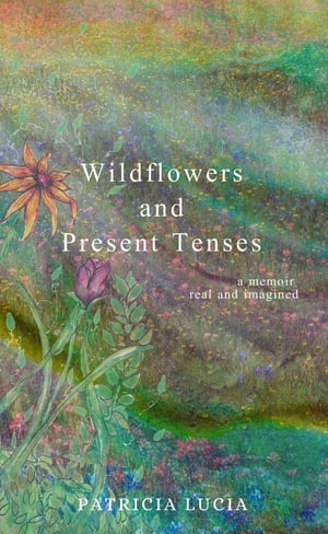 Wildflowers and Present Tenses A Memoir, Real and ImaginedŻҽҡ[ Patricia Lucia...