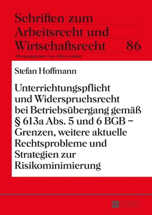 Unterrichtungspflicht und Widerspruchsrecht bei Betriebsuebergang gemaeß § 613a Abs. 5 und 6 BGB – Grenzen, weitere aktuelle Rechtsprobleme und Strategien zur Risikominimierung