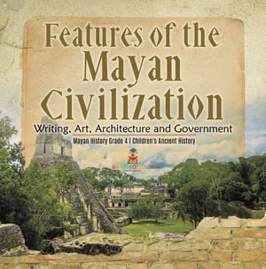 Features of the Mayan Civilization : Writing, Art, Architecture and Government | Mayan History Grade 4 | Children's Ancient History【電子書籍】[ Baby Professor ]