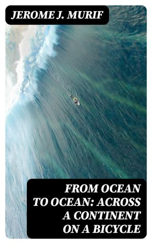 From Ocean to Ocean: Across a Continent on a Bicycle An Account of a Solitary Ride From Adelaide to Port Darwin【電子書籍】 Jerome J. Murif