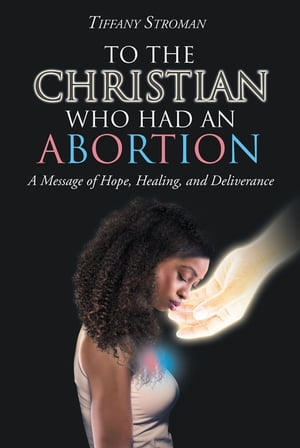 To the Christian Who Had an Abortion A Message of Hope, Healing, and Deliverance【電子書籍】[ Tiffany Stroman ]