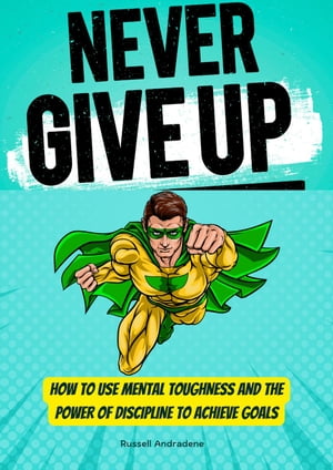 Never Give Up: How to Use Mental Toughness and the Power of Discipline to Achieve Goals