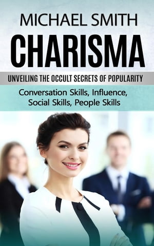 Charisma Unveiling the Occult Secrets of Popularity (Conversation Skills, Influence, Social Skills, People Skills)