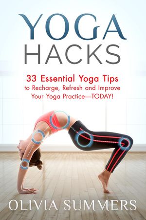 Yoga Hacks: 33 Essential Yoga Tips to Recharge, Refresh and Improve Your Yoga Practice-TODAY! Yoga Mastery Series【電子書籍】[ Olivia Summers ]