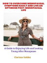 How to Overcome Menopausal Symptoms Easily and Live an Optimum Post Menopausal Life A Guide to Enjoying Life and Looking Young Even After Menopause【電子書籍】 Clarissa Valdez