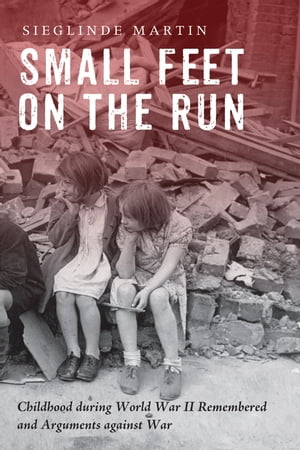 Small Feet on the Run Childhood during World War II Remembered and Arguments against War