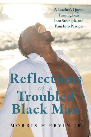 Reflections of a Troubled Black Man A Teacher's Quest, Turning Fear Into Strength, and Pain Into Passion【電子書籍】[ Morris H Ervin Jr. ]