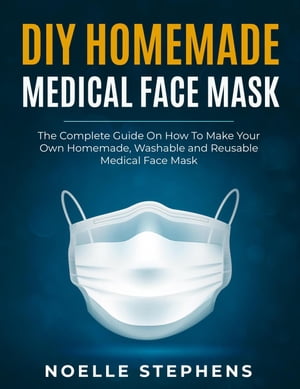 DIY Homemade Medical Face Mask: the Complete Guide on How to Make Your Own Homemade, Washable and Reusable Medical Face Mask